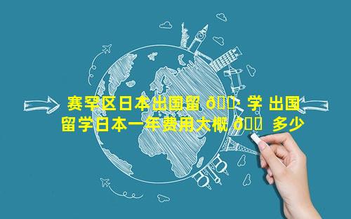赛罕区日本出国留 🌷 学 出国留学日本一年费用大概 🐠 多少钱